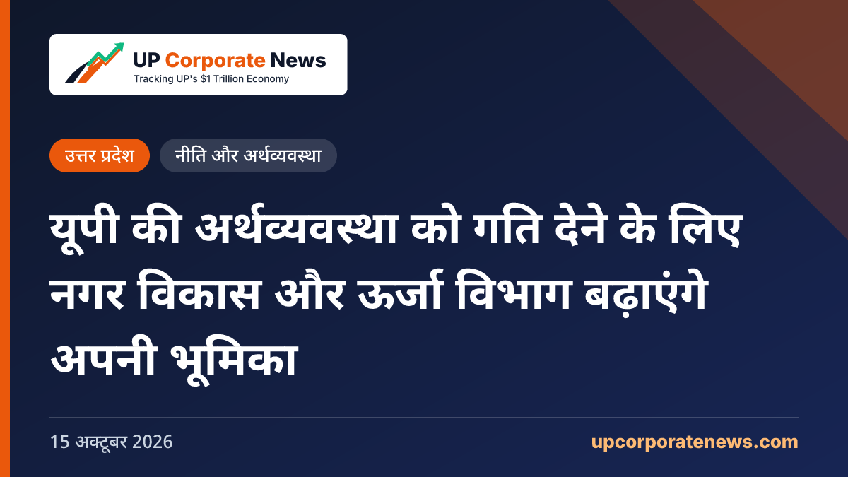 यूपी की अर्थव्यवस्था को गति देने के लिए नगर विकास और ऊर्जा विभाग बढ़ाएंगे अपनी भूमिका